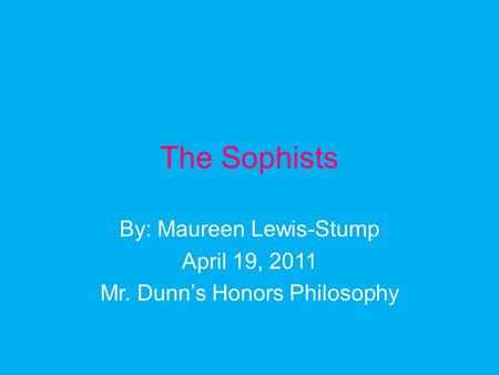 The Sophists By: Maureen Lewis-Stump April 19, 2011 Mr. Dunn’s Honors Philosophy.