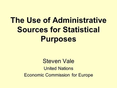 The Use of Administrative Sources for Statistical Purposes Steven Vale United Nations Economic Commission for Europe.