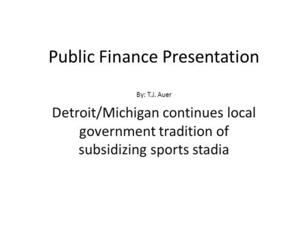 Public Finance Presentation By: T.J. Auer Detroit/Michigan continues local government tradition of subsidizing sports stadia.