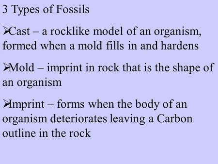 3 Types of Fossils  Cast – a rocklike model of an organism, formed when a mold fills in and hardens  Mold – imprint in rock that is the shape of an.