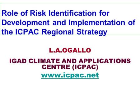 Role of Risk Identification for Development and Implementation of the ICPAC Regional Strategy L.A.OGALLO IGAD CLIMATE AND APPLICATIONS CENTRE (ICPAC) www.icpac.net.