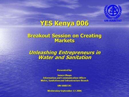 YES Kenya 006 Breakout Session on Creating Markets Unleashing Entrepreneurs in Water and Sanitation Presented by: James Ohayo Information and Communication.