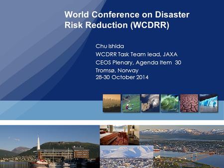 World Conference on Disaster Risk Reduction (WCDRR) Chu Ishida WCDRR Task Team lead, JAXA CEOS Plenary, Agenda Item 30 Tromsø, Norway 28-30 October 2014.