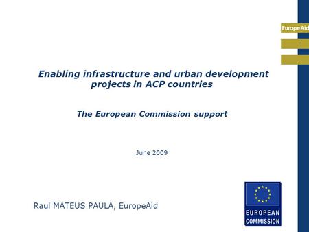 EuropeAid Enabling infrastructure and urban development projects in ACP countries The European Commission support June 2009 Raul MATEUS PAULA, EuropeAid.