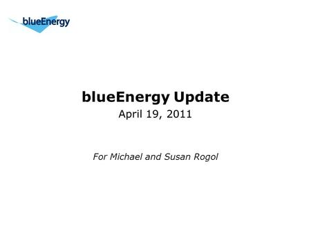 BlueEnergy Update April 19, 2011 For Michael and Susan Rogol.