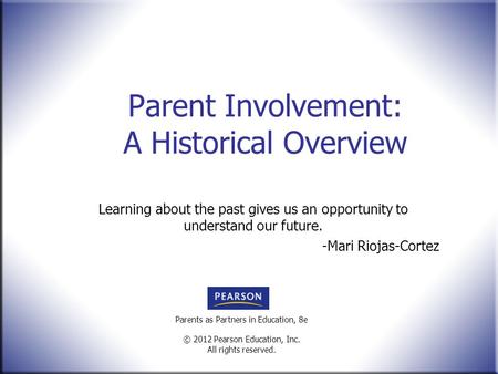 Parents as Partners in Education, 8e © 2012 Pearson Education, Inc. All rights reserved. Parent Involvement: A Historical Overview Learning about the past.