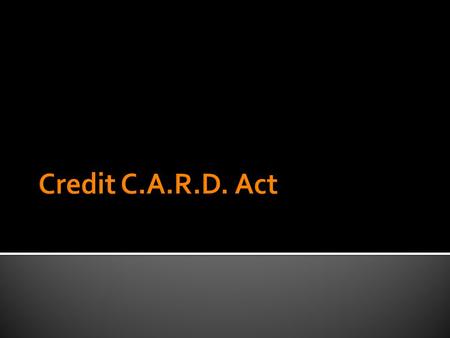  Credit C.A.R.D. Act – Credit Card Accountability, Responsibility and Disclosure Act  The act was passed to protect consumers from unfair credit card.