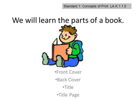 We will learn the parts of a book. Front Cover Back Cover Title Title Page Standard 1: Concepts of Print LA.K.1.1.5.