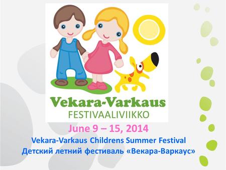 June 9 – 15, 2014 Vekara-Varkaus Childrens Summer Festival Детский летний фестиваль «Векара-Варкаус»