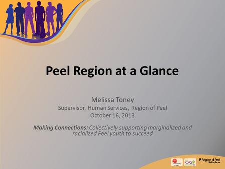 Peel Region at a Glance Melissa Toney Supervisor, Human Services, Region of Peel October 16, 2013 Making Connections: Collectively supporting marginalized.
