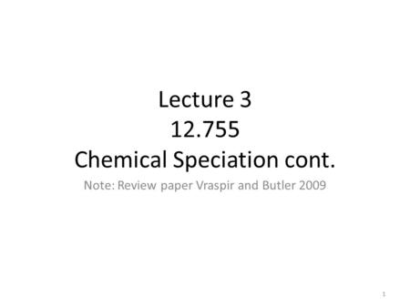 Lecture 3 12.755 Chemical Speciation cont. Note: Review paper Vraspir and Butler 2009 1.
