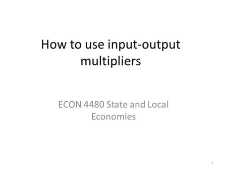 How to use input-output multipliers ECON 4480 State and Local Economies 1.