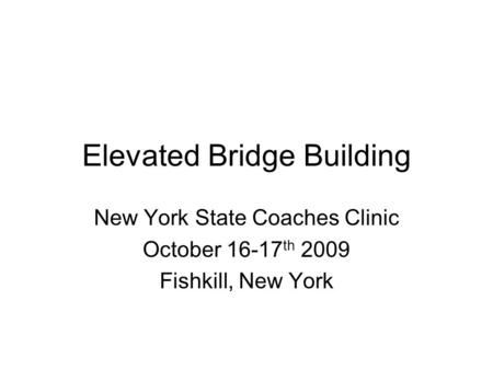 Elevated Bridge Building New York State Coaches Clinic October 16-17 th 2009 Fishkill, New York.