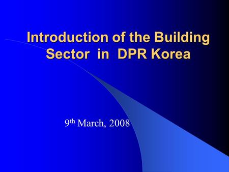 Introduction of the Building Sector in DPR Korea 9 th March, 2008.