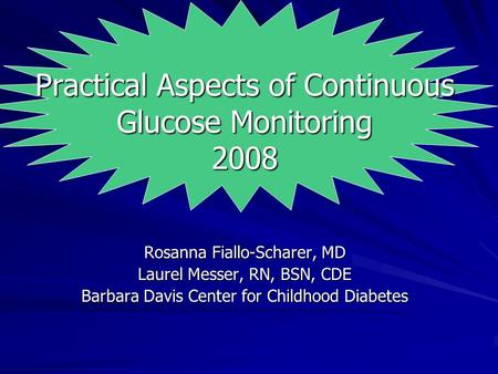 Practical Aspects of Continuous Glucose Monitoring 2008 Rosanna Fiallo-Scharer, MD Laurel Messer, RN, BSN, CDE Barbara Davis Center for Childhood Diabetes.