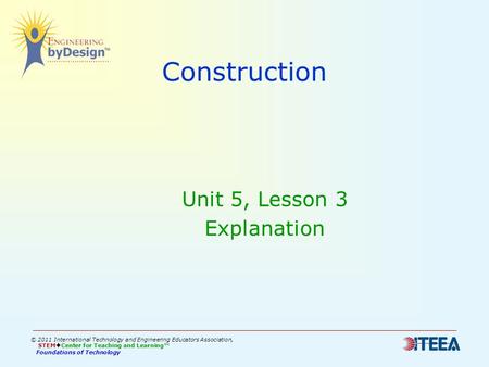Construction Unit 5, Lesson 3 Explanation © 2011 International Technology and Engineering Educators Association, STEM  Center for Teaching and Learning™