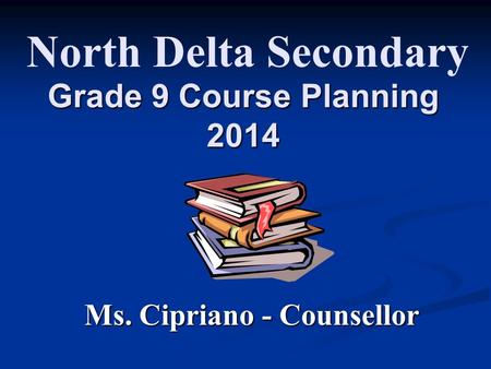 Grade 9 Course Planning 2014 Ms. Cipriano - Counsellor North Delta Secondary.