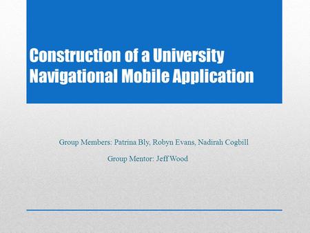 Construction of a University Navigational Mobile Application Group Members: Patrina Bly, Robyn Evans, Nadirah Cogbill Group Mentor: Jeff Wood.