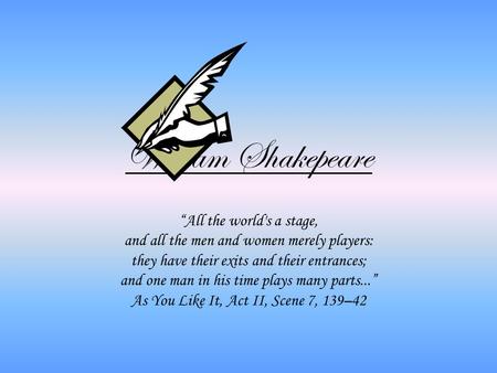 William Shakepeare “All the world's a stage, and all the men and women merely players: they have their exits and their entrances; and one man in his time.