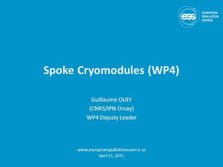 Spoke Cryomodules (WP4) Guillaume OLRY (CNRS/IPN Orsay) WP4 Deputy Leader www.europeanspallationsource.se April 21, 2015.