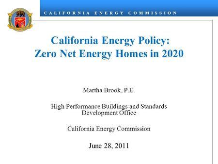 C A L I F O R N I A E N E R G Y C O M M I S S I O N California Energy Policy: Zero Net Energy Homes in 2020 Martha Brook, P.E. High Performance Buildings.
