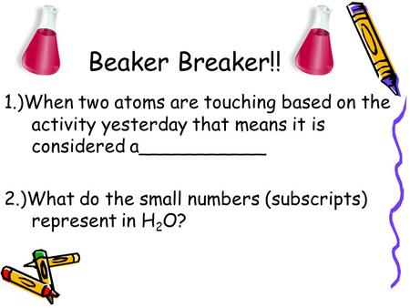 Beaker Breaker!! 1.)When two atoms are touching based on the activity yesterday that means it is considered a___________ 2.)What do the small numbers (subscripts)