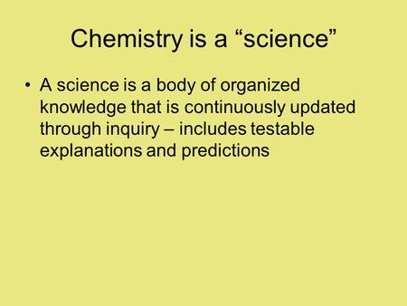 Chemistry is a “science” A science is a body of organized knowledge that is continuously updated through inquiry – includes testable explanations and predictions.