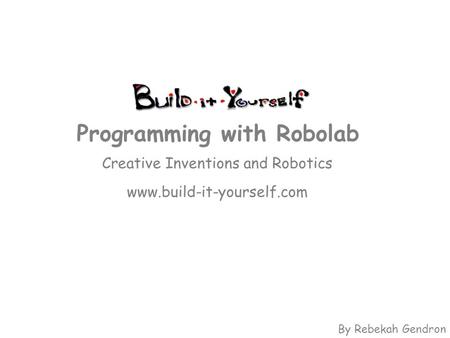 Creative Inventions and Robotics www.build-it-yourself.com Programming with Robolab By Rebekah Gendron.
