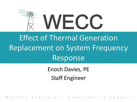 Effect of Thermal Generation Replacement on System Frequency Response Enoch Davies, PE Staff Engineer W ESTERN E LECTRICITY C OORDINATING C OUNCIL.
