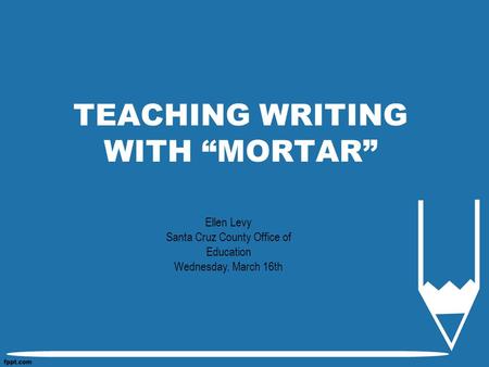 TEACHING WRITING WITH “MORTAR” Ellen Levy Santa Cruz County Office of Education Wednesday, March 16th.