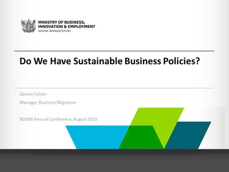 Do We Have Sustainable Business Policies? Darren Calder Manager, Business Migration NZAMI Annual Conference, August 2015.