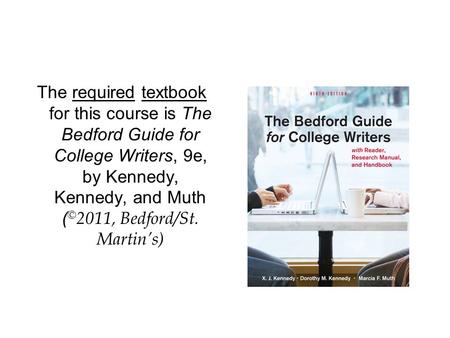 The required textbook for this course is The Bedford Guide for College Writers, 9e, by Kennedy, Kennedy, and Muth ( © 2011, Bedford/St. Martin’s)