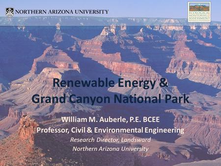 William M. Auberle, P.E. BCEE Professor, Civil & Environmental Engineering Research Director, Landsward Northern Arizona University Renewable Energy &
