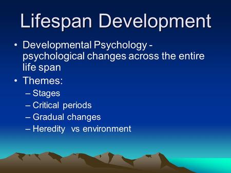Lifespan Development Developmental Psychology - psychological changes across the entire life span Themes: –Stages –Critical periods –Gradual changes –Heredity.
