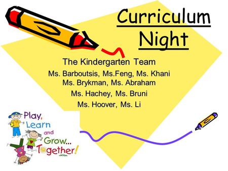 Curriculum Night The Kindergarten Team Ms. Barboutsis, Ms.Feng, Ms. Khani Ms. Brykman, Ms. Abraham Ms. Hachey, Ms. Bruni Ms. Hoover, Ms. Li.