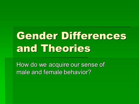 Gender Differences and Theories How do we acquire our sense of male and female behavior?