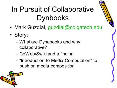 In Pursuit of Collaborative Dynbooks Mark Guzdial, Story: –What are Dynabooks and why collaborative? –CoWeb/Swiki.