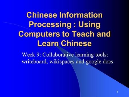 1 Chinese Information Processing : Using Computers to Teach and Learn Chinese Week 9: Collaborative learning tools: writeboard, wikispaces and google docs.