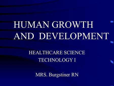 HEALTHCARE SCIENCE TECHNOLOGY I MRS. Burgstiner RN HUMAN GROWTH AND DEVELOPMENT.