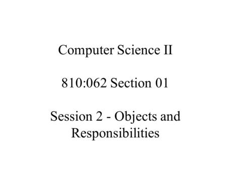 Computer Science II 810:062 Section 01 Session 2 - Objects and Responsibilities.