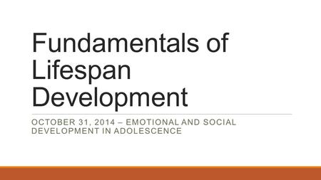 Fundamentals of Lifespan Development OCTOBER 31, 2014 – EMOTIONAL AND SOCIAL DEVELOPMENT IN ADOLESCENCE.