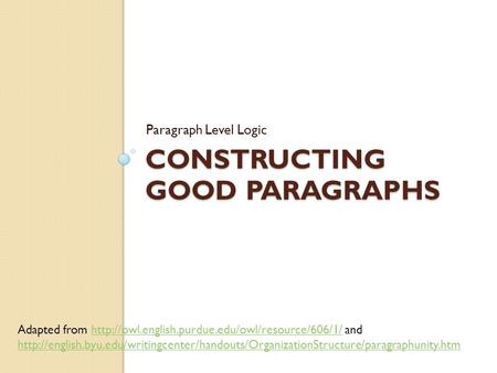 CONSTRUCTING GOOD PARAGRAPHS Paragraph Level Logic Adapted from  andhttp://owl.english.purdue.edu/owl/resource/606/1/