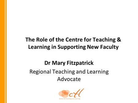 The Role of the Centre for Teaching & Learning in Supporting New Faculty Dr Mary Fitzpatrick Regional Teaching and Learning Advocate.