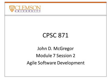 CPSC 871 John D. McGregor Module 7 Session 2 Agile Software Development.