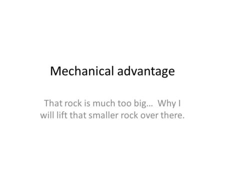Mechanical advantage That rock is much too big… Why I will lift that smaller rock over there.