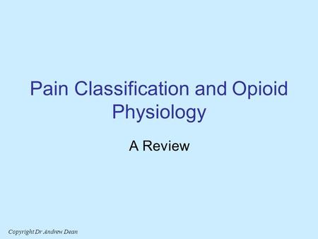 Copyright Dr Andrew Dean Pain Classification and Opioid Physiology A Review.