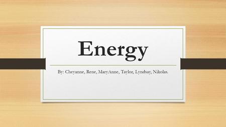 Energy By: Cheyanne, Rene, MaryAnne, Taylor, Lyndsay, Nikolas.