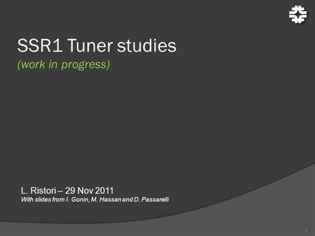 SSR1 Tuner studies (work in progress) 1 L. Ristori – 29 Nov 2011 With slides from I. Gonin, M. Hassan and D. Passarelli.