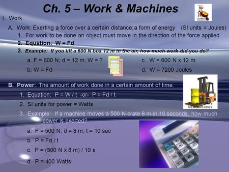 Ch. 5 – Work & Machines I. Work Exerting a force over a certain distance;a form of energy(SI units = Joules)A. Work: 1. For work to be done an object must.