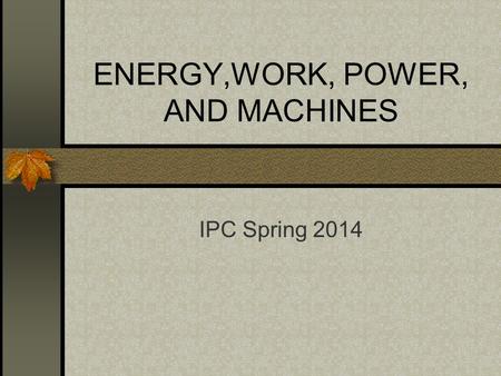 ENERGY,WORK, POWER, AND MACHINES IPC Spring 2014.